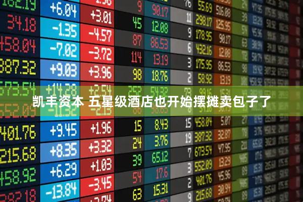 凯丰资本 五星级酒店也开始摆摊卖包子了