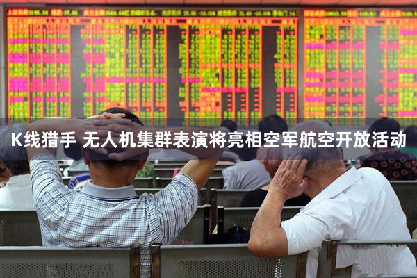 K线猎手 无人机集群表演将亮相空军航空开放活动