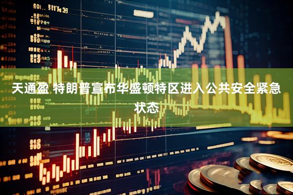 天通盈 特朗普宣布华盛顿特区进入公共安全紧急状态