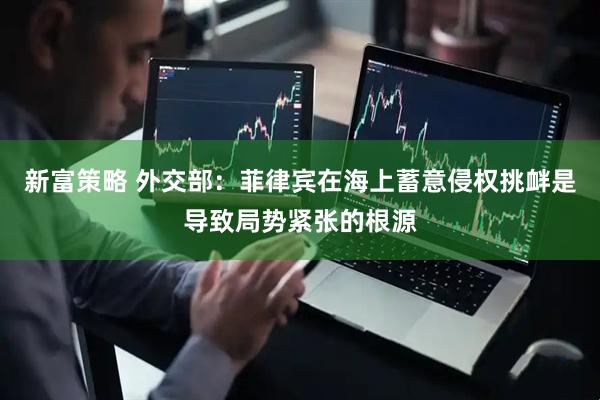 新富策略 外交部：菲律宾在海上蓄意侵权挑衅是导致局势紧张的根源