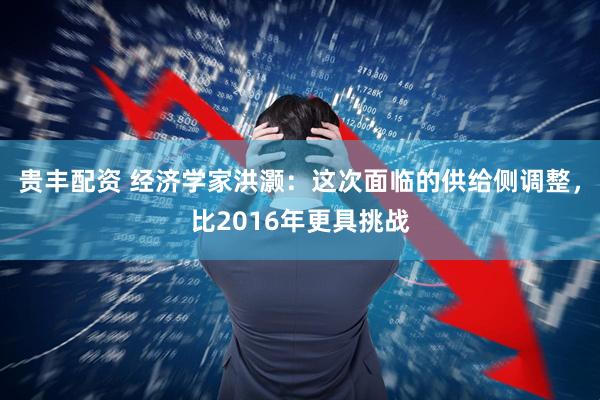 贵丰配资 经济学家洪灏：这次面临的供给侧调整，比2016年更具挑战