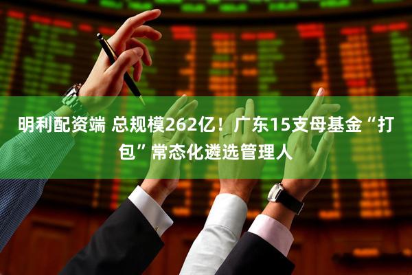 明利配资端 总规模262亿！广东15支母基金“打包”常态化遴选管理人