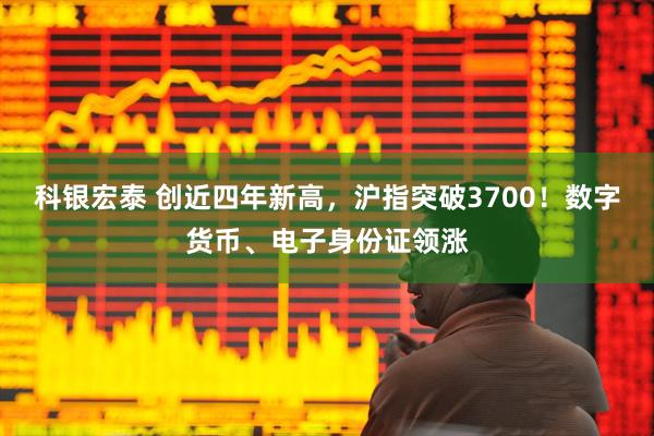 科银宏泰 创近四年新高，沪指突破3700！数字货币、电子身份证领涨