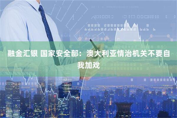 融金汇银 国家安全部：澳大利亚情治机关不要自我加戏
