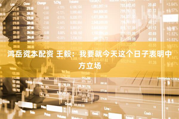 鸿岳资本配资 王毅：我要就今天这个日子表明中方立场