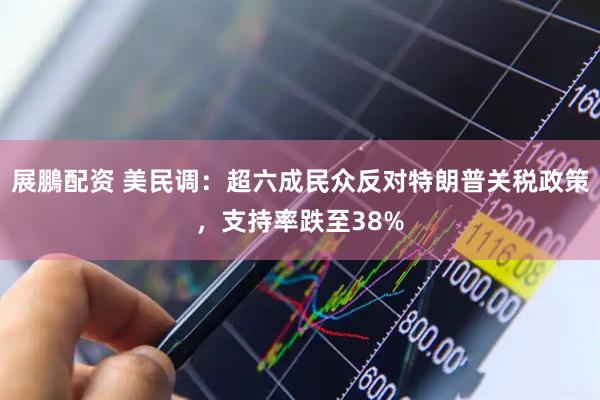 展鵬配资 美民调：超六成民众反对特朗普关税政策，支持率跌至38%