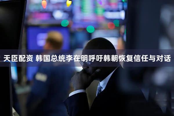 天臣配资 韩国总统李在明呼吁韩朝恢复信任与对话