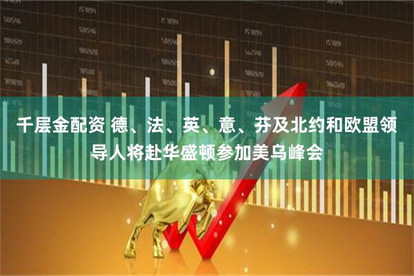 千层金配资 德、法、英、意、芬及北约和欧盟领导人将赴华盛顿参加美乌峰会
