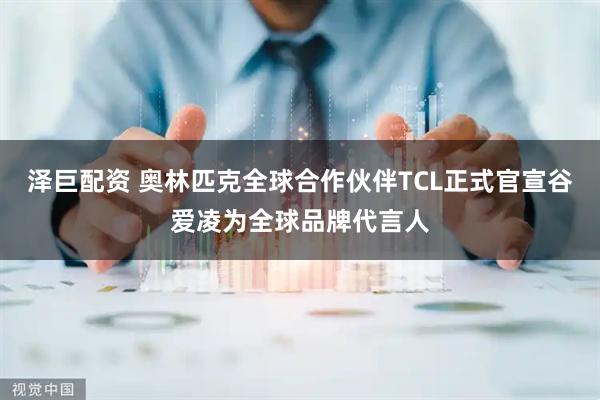 泽巨配资 奥林匹克全球合作伙伴TCL正式官宣谷爱凌为全球品牌代言人