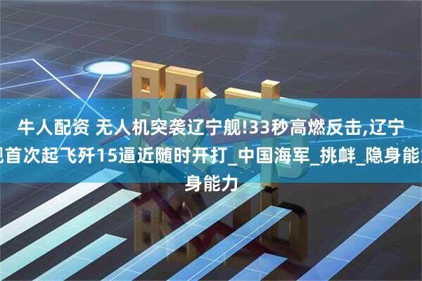 牛人配资 无人机突袭辽宁舰!33秒高燃反击,辽宁舰首次起飞歼15逼近随时开打_中国海军_挑衅_隐身能力