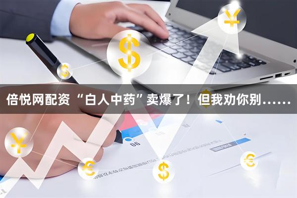 倍悦网配资 “白人中药”卖爆了！但我劝你别……