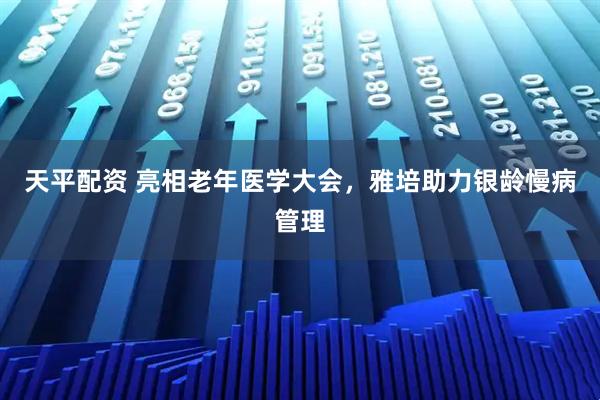 天平配资 亮相老年医学大会，雅培助力银龄慢病管理