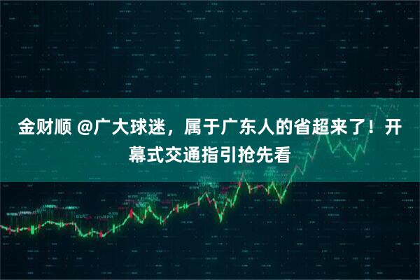 金财顺 @广大球迷，属于广东人的省超来了！开幕式交通指引抢先看