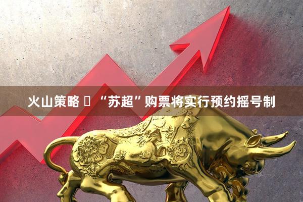 火山策略 ​“苏超”购票将实行预约摇号制