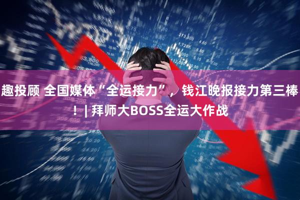 趣投顾 全国媒体“全运接力”，钱江晚报接力第三棒！| 拜师大BOSS全运大作战