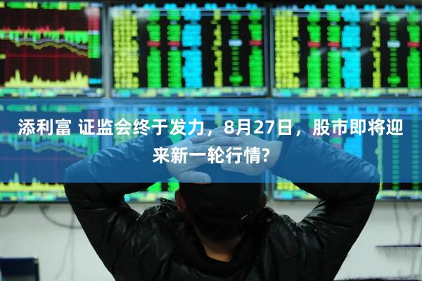 添利富 证监会终于发力，8月27日，股市即将迎来新一轮行情?