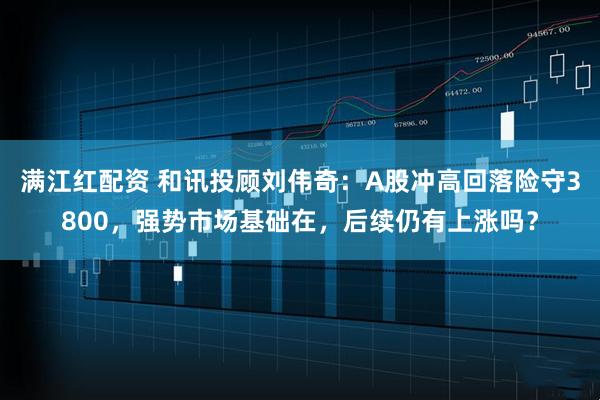 满江红配资 和讯投顾刘伟奇：A股冲高回落险守3800，强势市场基础在，后续仍有上涨吗？