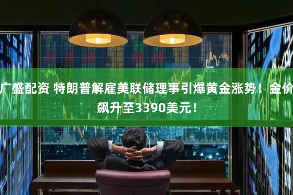 广盛配资 特朗普解雇美联储理事引爆黄金涨势！金价飙升至3390美元！
