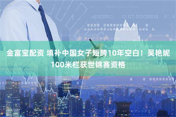 金富宝配资 填补中国女子短跨10年空白！吴艳妮100米栏获世锦赛资格