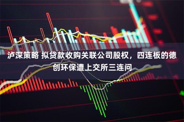 泸深策略 拟贷款收购关联公司股权，四连板的德创环保遭上交所三连问