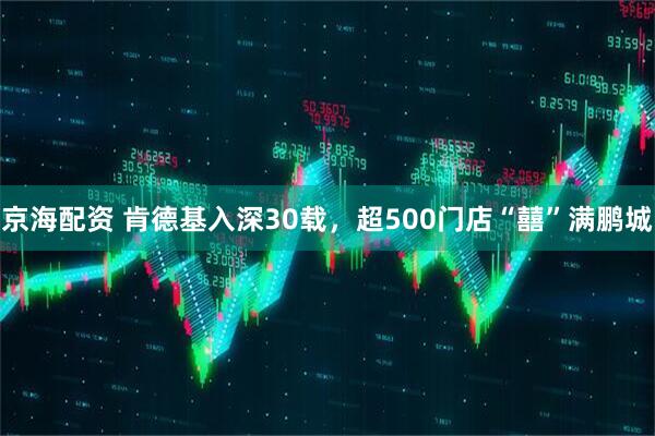 京海配资 肯德基入深30载，超500门店“囍”满鹏城