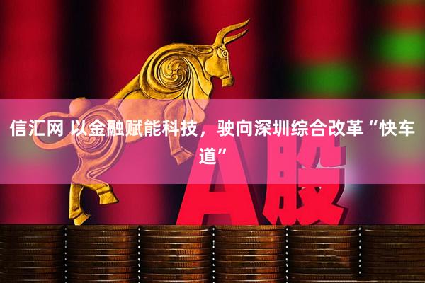 信汇网 以金融赋能科技，驶向深圳综合改革“快车道”