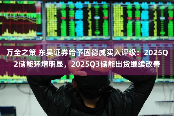 万全之策 东吴证券给予固德威买入评级：2025Q2储能环增明显，2025Q3储能出货继续改善