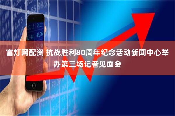 富灯网配资 抗战胜利80周年纪念活动新闻中心举办第三场记者见面会