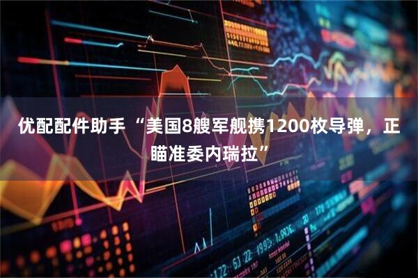 优配配件助手 “美国8艘军舰携1200枚导弹，正瞄准委内瑞拉”