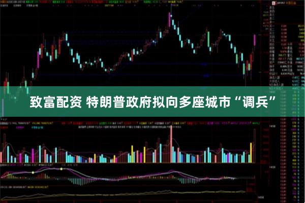 致富配资 特朗普政府拟向多座城市“调兵”