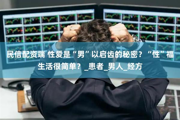 民信配资端 性爱是“男”以启齿的秘密？“性”福生活很简单？_患者_男人_经方
