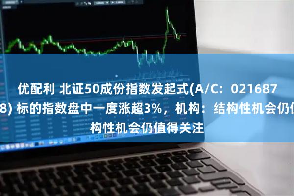 优配利 北证50成份指数发起式(A/C：021687/021688) 标的指数盘中一度涨超3%，机构：结构性机会仍值得关注