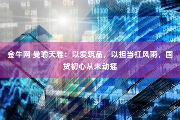 金牛网 曼瑜天雅：以爱筑品，以担当扛风雨，国货初心从未动摇