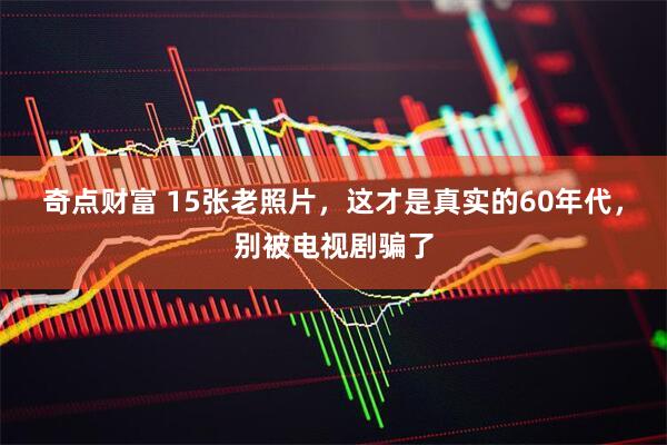 奇点财富 15张老照片，这才是真实的60年代，别被电视剧骗了