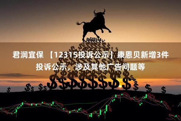 君润宜保 【12315投诉公示】康恩贝新增3件投诉公示，涉及其他广告问题等
