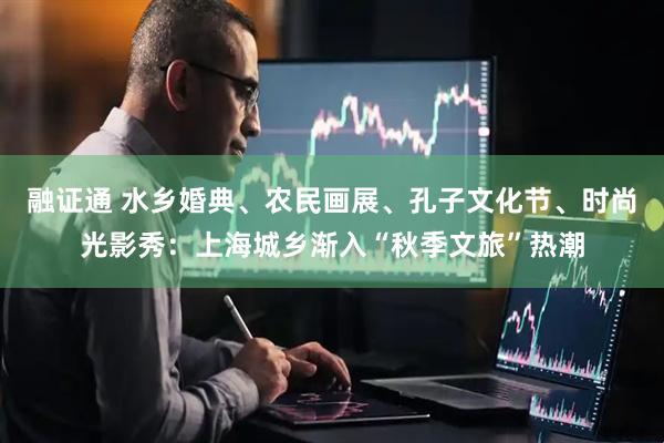 融证通 水乡婚典、农民画展、孔子文化节、时尚光影秀：上海城乡渐入“秋季文旅”热潮