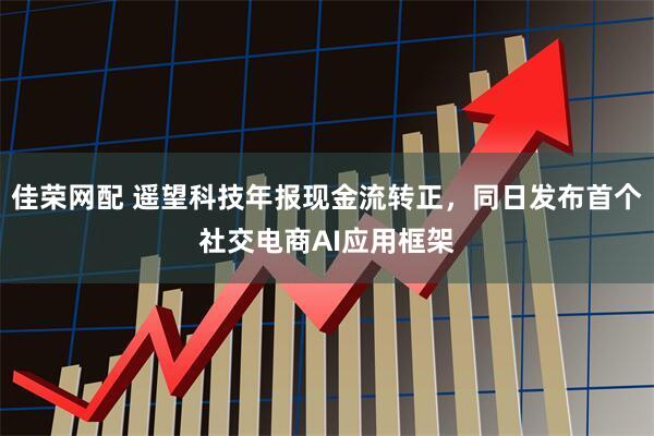 佳荣网配 遥望科技年报现金流转正，同日发布首个社交电商AI应用框架