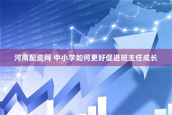 河南配资网 中小学如何更好促进班主任成长