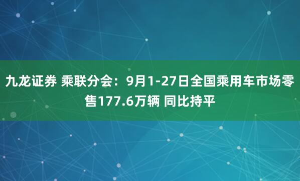九龙证券 乘联分会：9月1-27日全国乘用车市场零售177.6万辆 同比持平