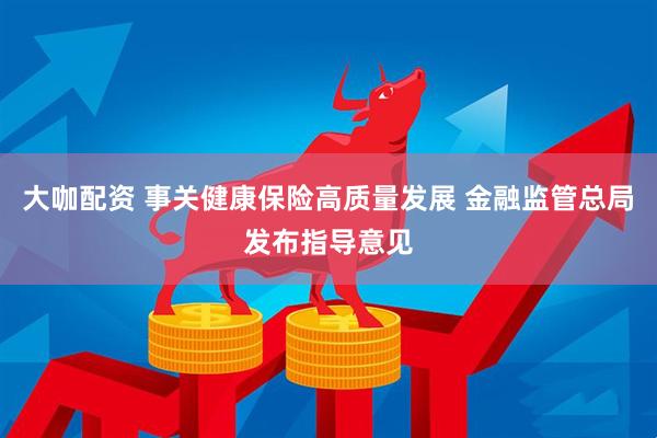 大咖配资 事关健康保险高质量发展 金融监管总局发布指导意见