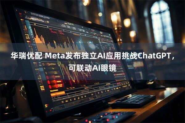 华瑞优配 Meta发布独立AI应用挑战ChatGPT，可联动AI眼镜