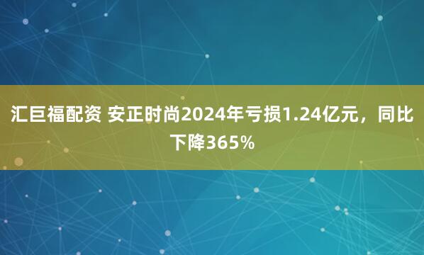 汇巨福配资 安正时尚2024年亏损1.24亿元，同比下降365%