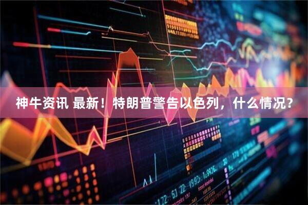 神牛资讯 最新！特朗普警告以色列，什么情况？