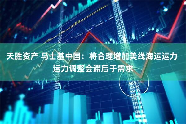 天胜资产 马士基中国：将合理增加美线海运运力 运力调整会滞后于需求