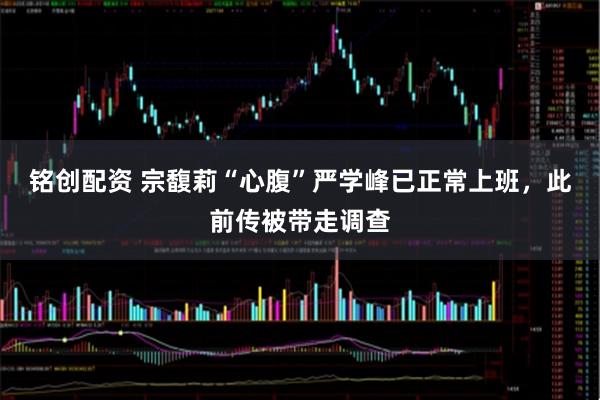 铭创配资 宗馥莉“心腹”严学峰已正常上班,此前传被带走调查