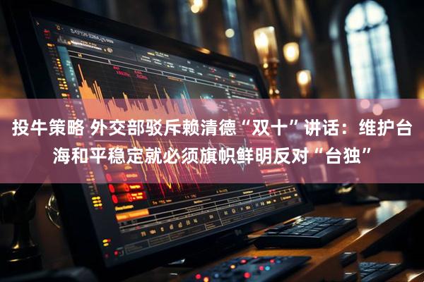 投牛策略 外交部驳斥赖清德“双十”讲话:维护台海和平稳定就必须旗帜鲜明反对“台独”
