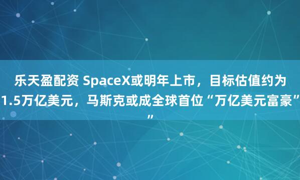 乐天盈配资 SpaceX或明年上市,目标估值约为1.5万亿美元,马斯克或成全球首位“万亿美元富豪”