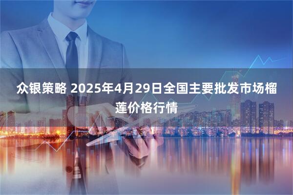众银策略 2025年4月29日全国主要批发市场榴莲价格行情
