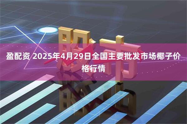 盈配资 2025年4月29日全国主要批发市场椰子价格行情