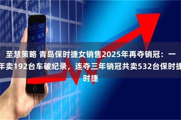 至慧策略 青岛保时捷女销售2025年再夺销冠：一年卖192台车破纪录，连夺三年销冠共卖532台保时捷